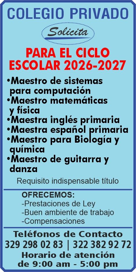 anuncio de Colegio privadopara el cicloescolar 2026-2027'maestro de sistemaspara computacion'maestro matematicasy fisica'maestra ingles primaria'maestra espanol primaria'maestro para biologia yquimica'maestro de guitarra ydanzarequisito indispensable tituloofrecemos:-prestaciones de ley-buen ambiente de trabajo-compensacionestelefonos de contacto329 298 02 83 | 322 382 92 72horario de atencionde 9:00 am - 5:00 pm