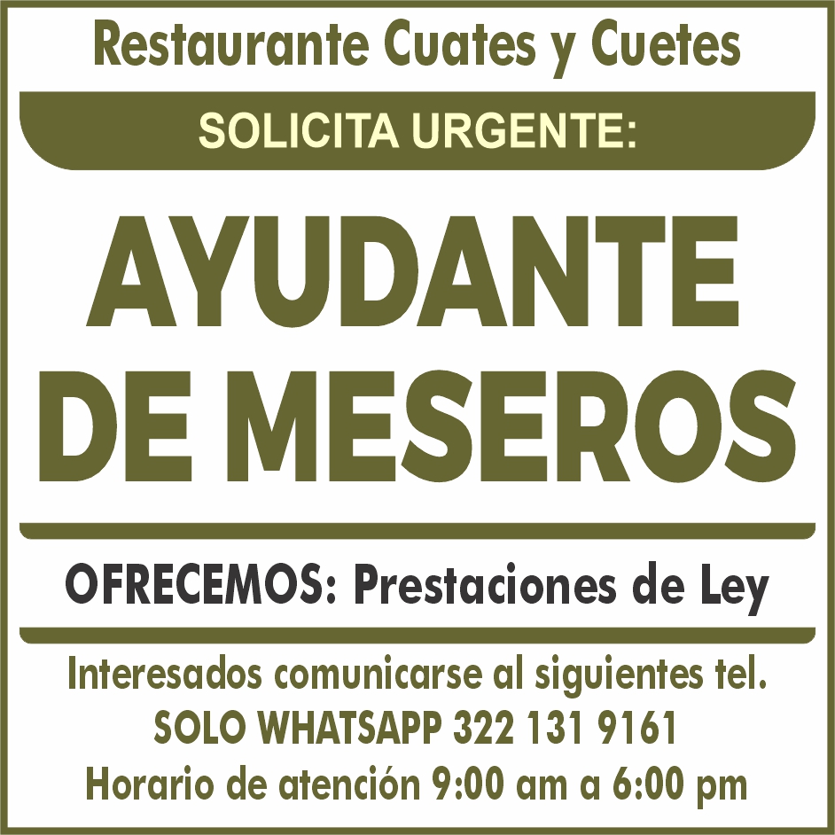 anuncio de Restaurante cuates y cuetessolicita urgente:ayudantede meserosofrecemos: prestaciones de leyinteresados comunicarse al siguientes tel.solo whatsapp 322 131 9161horario de atencion 9:00 am a 6:00 pm