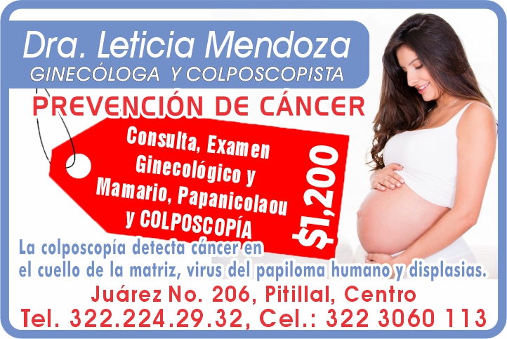anuncio de Dra. leticia mendozaginecologa y colposcopistaprevencion de cancerconsulta, examenginecologico ymamario, papanicolaoula colposcopia detecta cancer enel cuello de la matriz, virus del papiloma humano;y'displasias.juarez no. 206, pitillal, centrotel. 322.224.29.32 cel.: 322 3060 113