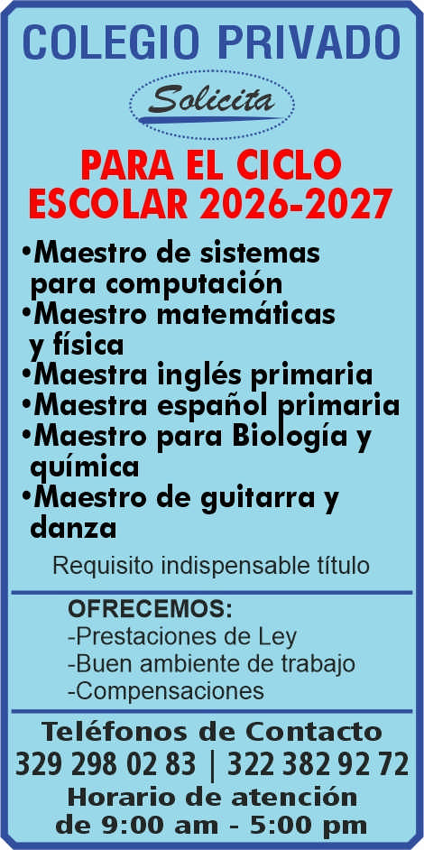 anuncio de Colegio privadopara el cicloescolar 2026-2027'maestro de sistemaspara computacion'maestro matematicasy fisica'maestra ingles primaria'maestra espanol primaria'maestro para biologia yquimica'maestro de guitarra ydanzarequisito indispensable tituloofrecemos:-prestaciones de ley-buen ambiente de trabajo-compensacionestelefonos de contacto329 298 02 83 | 322 38292 72horario de atencionde 9:00 am - 5:00 pm