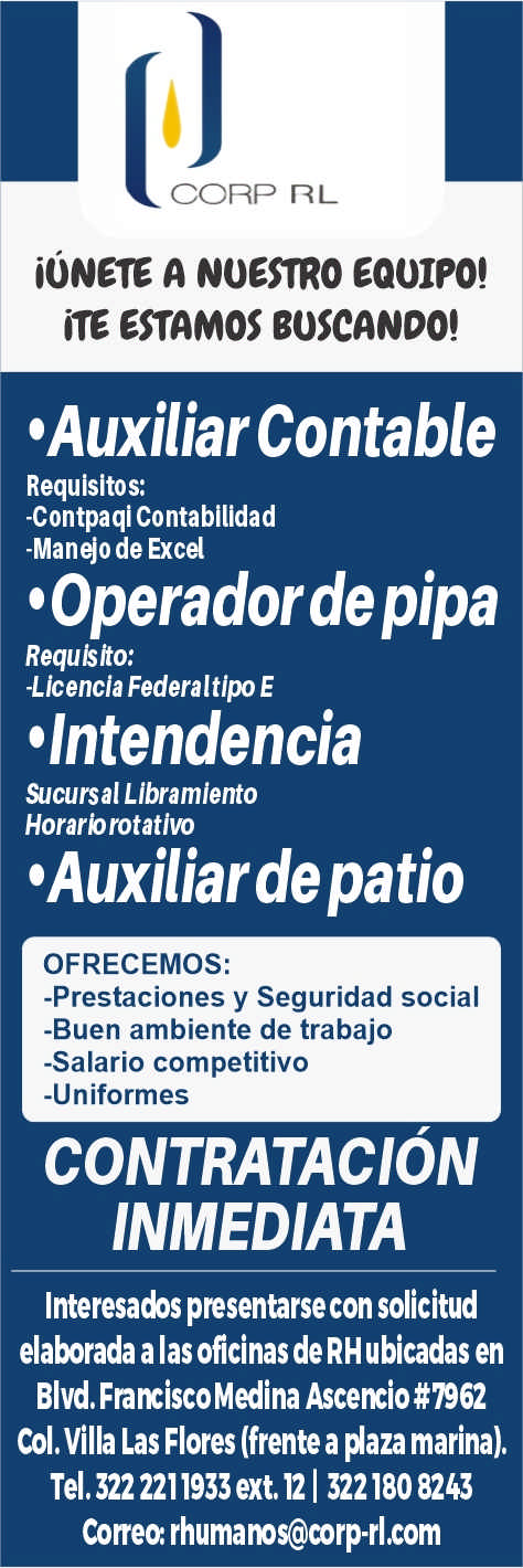 anuncio de Corpionete a nuestro equipo!ite estamos boscando!'auxiliar contablerequisitos:-contpaqi contabilidad-manejo de excel'operadordepiparequlslto:-licencia federaltipo e'intendenciasucursal libramientohorarbrotativo'auxiliardepatioofrecemos:-prestaciones y seguridad social-buen ambiente de trabajo-salario competitivo-uniformescontratacioninmediatainteresados presentarse con solicitudelaborada a las oficinas de rh ubicadas enblvd. fraxiscomedina ascexio#7962col. villa las flores (frente a #aza marina).tel.3222211933ext.121 3221808243coreo: