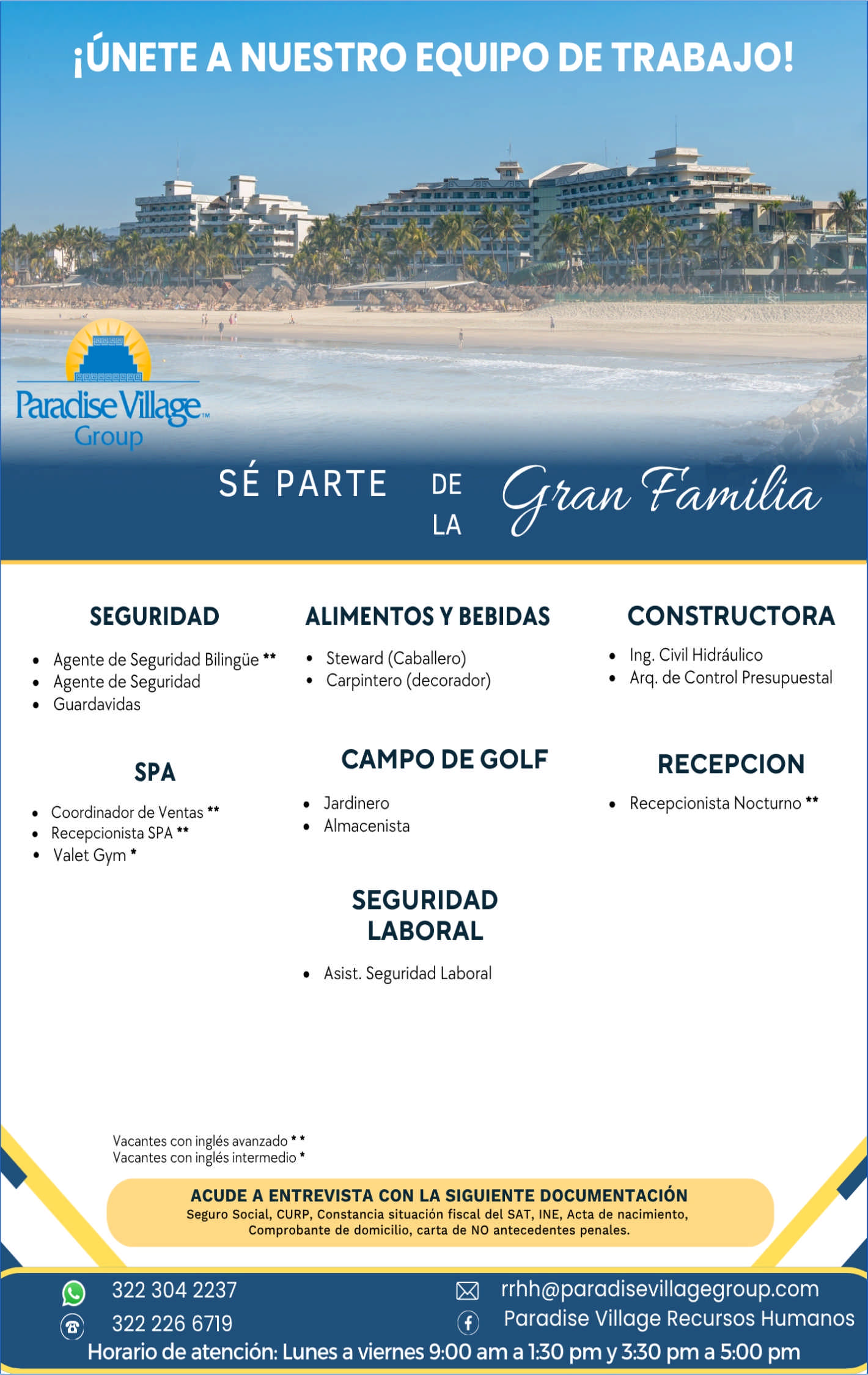 anuncio de Iunete a nuestro equipo de trabajo!paradisevllla&mgrounseguridad? agente de seguridad bilingue *? agente de seguridad? guardavidasspa? coordinador de ventas **? recepcionista spa? valet gym *partecjtaw famitaalimentos y bebidas? steward (caballero)carpintero (decorador)?campo de golfjardinero?almacenista?seguridadlaboralasist. seguridad laboral?constructora? ing. civil hidraulico? arq. de control presupuestalrecepcion? recepcionista nocturno **vacantes con ingles avanzado *vacantes con ingles intermedioacude a entrevista con la siguiente documentacionseguro social, curp, constancia situacion fiscal del sat, ine, acta de nacimiento,comprobante de domicilio, carta de no antecedentes penales.rrhh@paradisevillagegroup.com9 322 304 2237@ paradise village recursos humanos@ 322 226 6719horario de atencion: lunes a viernes 9:00 am a 1:30 pm y 3:30 pm a 5:00 pm
