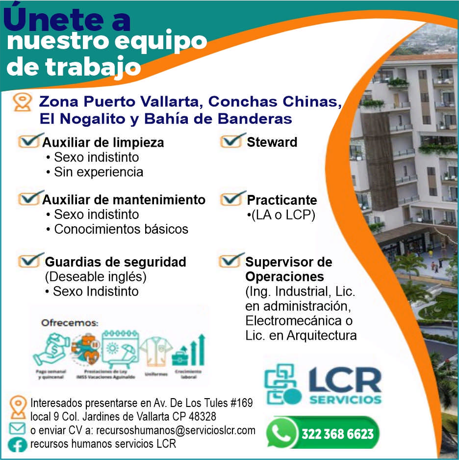 anuncio de Un eanuestro equipode trabajo2zona puerto vallarta, conchas chinas,ei nogalito y bahia de banderasauxiliar de limpieza? sexo indistinto? sin experienciaauxiliar de mantenimiento? sexo indistinto? conocimientos basicosguardias de seguridad(deseable ingles)? sexo indistintostewardpracticante?(la o lcp)supervisor deoperaciones(ing. industrial, lic.en administracion,electromecanica olic. en arquitectura9interesados presentarse en av. de los tules #169local 9 col. jardines de vallarta cp 48328o enviar cv a: recursoshumanos@servicioslcr.comorecursos humanos servicios lcrlcrservicios322 368 6623